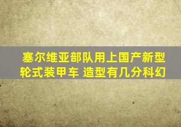 塞尔维亚部队用上国产新型轮式装甲车 造型有几分科幻